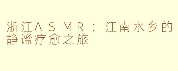 浙江ASMR：江南水乡的静谧疗愈之旅