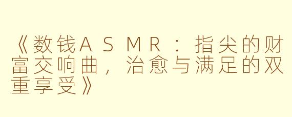 《数钱ASMR：指尖的财富交响曲，治愈与满足的双重享受》