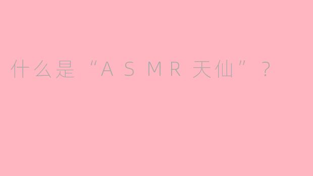 什么是“ASMR天仙”？