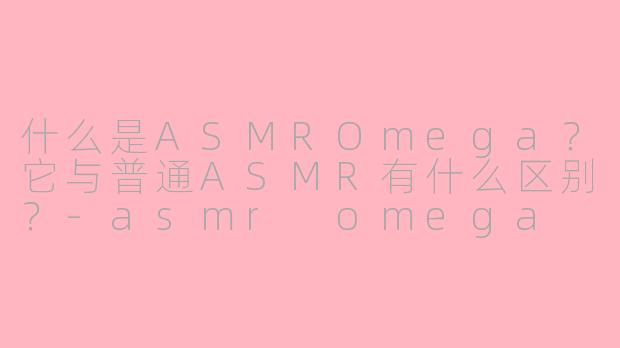什么是ASMROmega？它与普通ASMR有什么区别？-asmr omega
