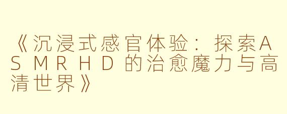 《沉浸式感官体验：探索ASMRHD的治愈魔力与高清世界》