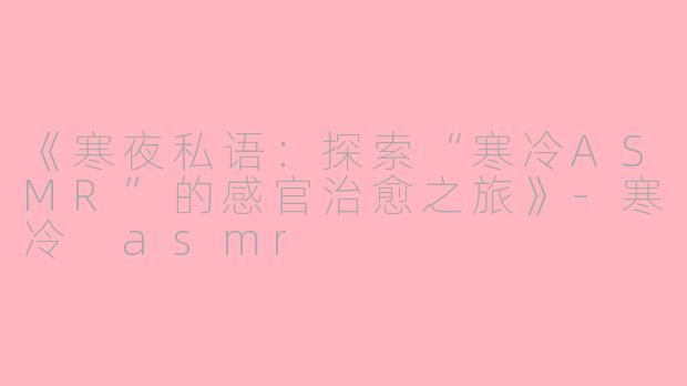 《寒夜私语：探索“寒冷ASMR”的感官治愈之旅》-寒冷 asmr