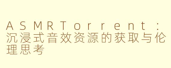 ASMRTorrent：沉浸式音效资源的获取与伦理思考