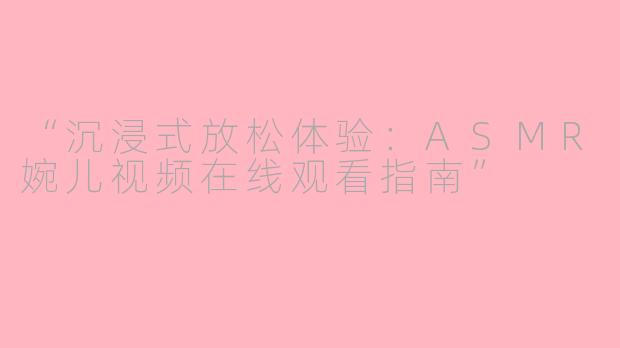 “沉浸式放松体验：ASMR婉儿视频在线观看指南”