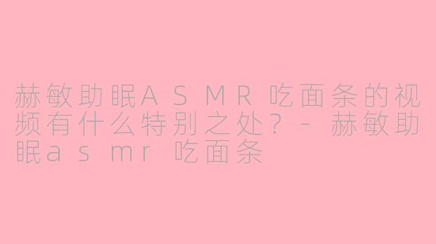 赫敏助眠ASMR吃面条的视频有什么特别之处？-赫敏助眠asmr吃面条