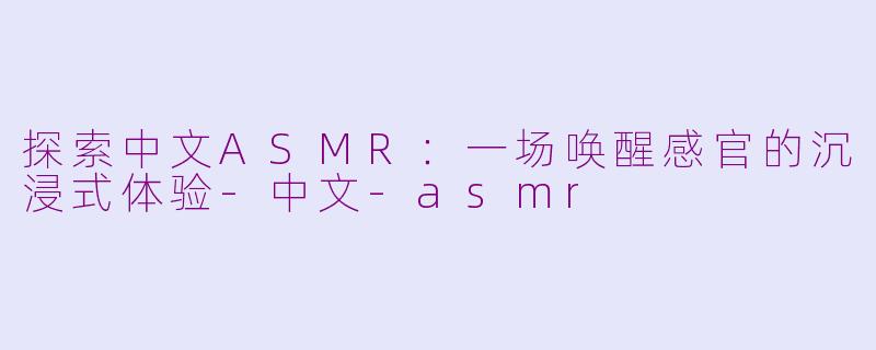 探索中文ASMR：一场唤醒感官的沉浸式体验-中文-asmr