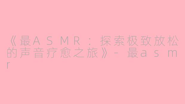《最ASMR：探索极致放松的声音疗愈之旅》-最asmr