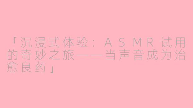 「沉浸式体验：ASMR试用的奇妙之旅——当声音成为治愈良药」
