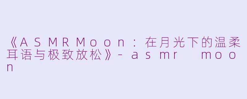 《ASMRMoon：在月光下的温柔耳语与极致放松》-asmr moon