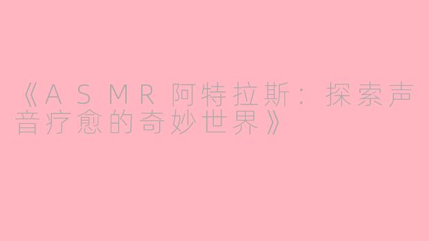 《ASMR阿特拉斯：探索声音疗愈的奇妙世界》