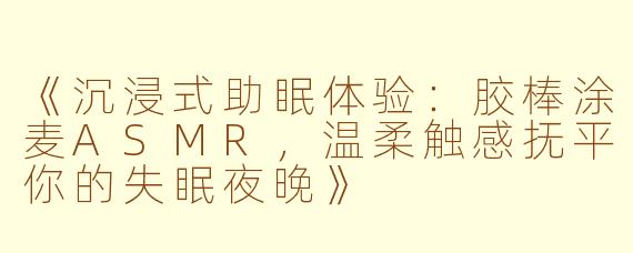 《沉浸式助眠体验：胶棒涂麦ASMR，温柔触感抚平你的失眠夜晚》