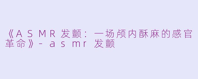 《ASMR发颤：一场颅内酥麻的感官革命》-asmr发颤
