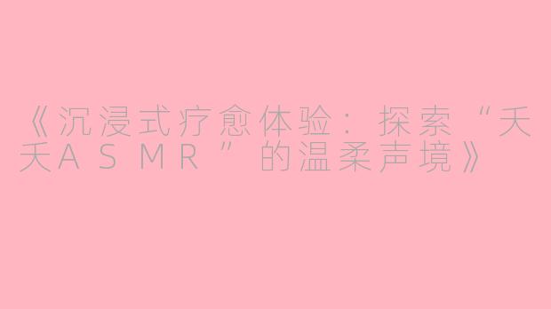 《沉浸式疗愈体验：探索“夭夭ASMR”的温柔声境》