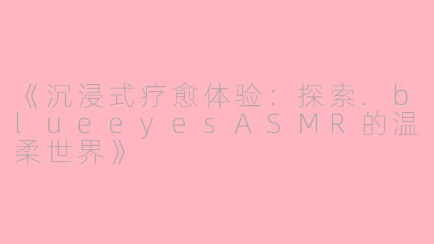 《沉浸式疗愈体验：探索.blueeyesASMR的温柔世界》