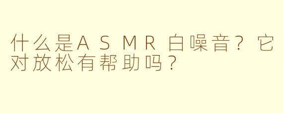 什么是ASMR白噪音？它对放松有帮助吗？