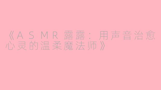 《ASMR露露：用声音治愈心灵的温柔魔法师》