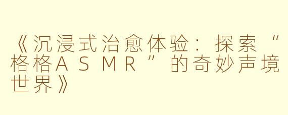 《沉浸式治愈体验：探索“格格ASMR”的奇妙声境世界》