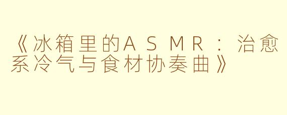 《冰箱里的ASMR：治愈系冷气与食材协奏曲》