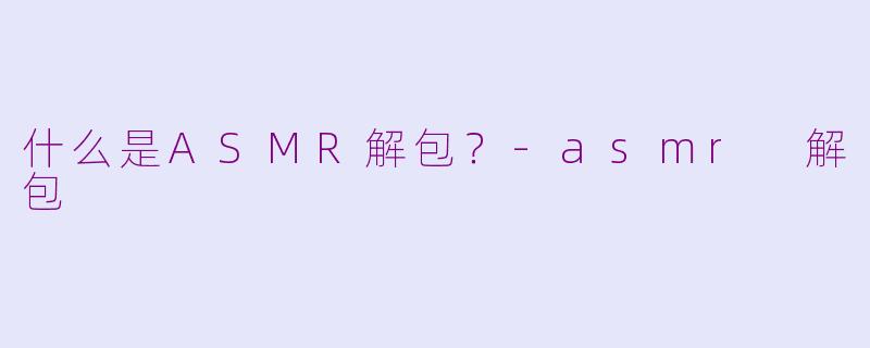 什么是ASMR解包？-asmr 解包