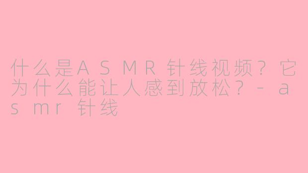 什么是ASMR针线视频?它为什么能让人感到放松?