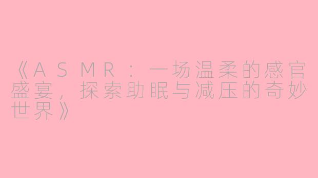 《ASMR：一场温柔的感官盛宴，探索助眠与减压的奇妙世界》