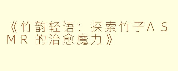 《竹韵轻语：探索竹子ASMR的治愈魔力》