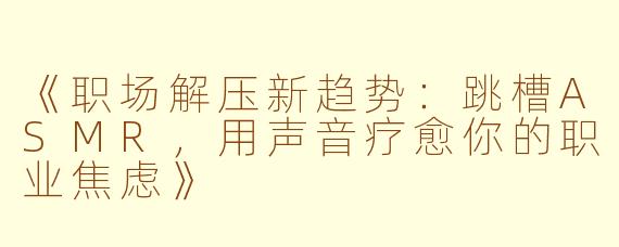 《职场解压新趋势：跳槽ASMR，用声音疗愈你的职业焦虑》