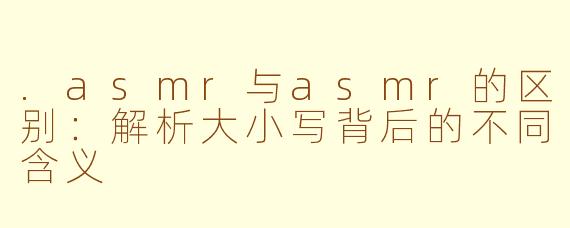 .asmr与asmr的区别：解析大小写背后的不同含义