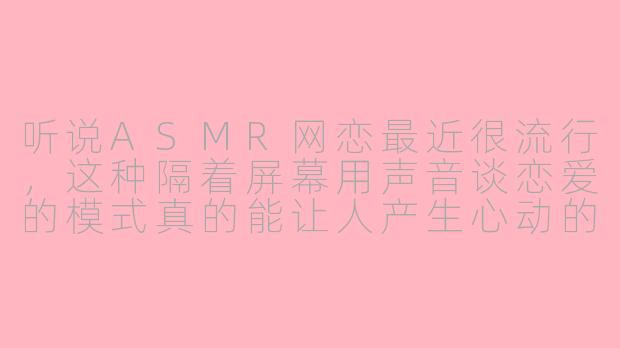 听说ASMR网恋最近很流行，这种隔着屏幕用声音谈恋爱的模式真的能让人产生心动的感觉吗？