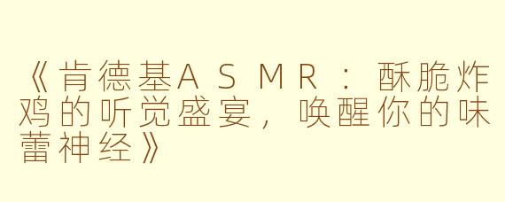 《肯德基ASMR：酥脆炸鸡的听觉盛宴，唤醒你的味蕾神经》