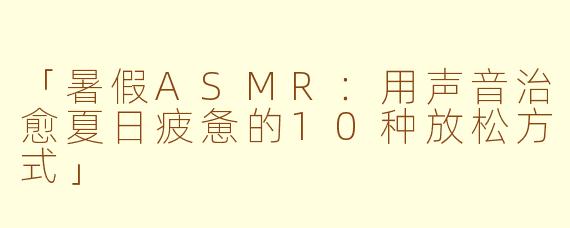 「暑假ASMR：用声音治愈夏日疲惫的10种放松方式」