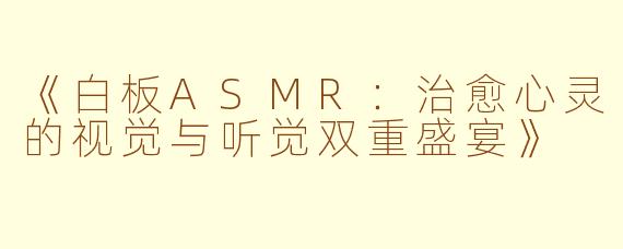 《白板ASMR：治愈心灵的视觉与听觉双重盛宴》