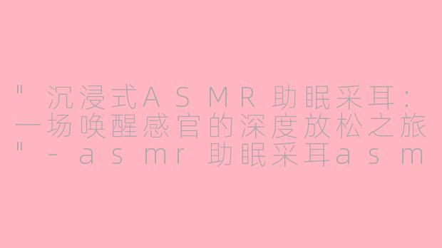 "沉浸式ASMR助眠采耳:一场唤醒感官的深度放松之旅"