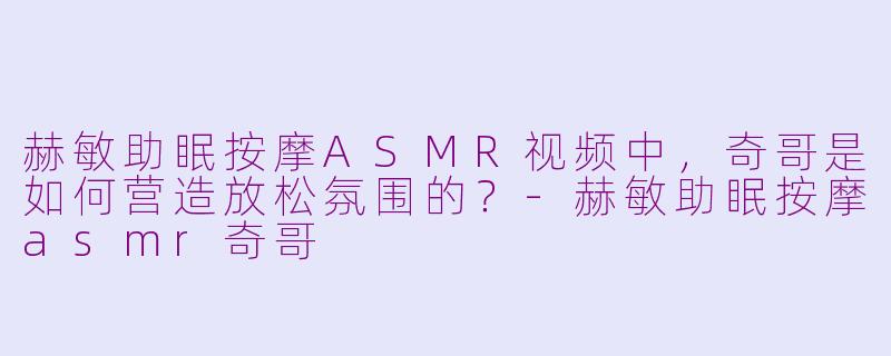 赫敏助眠按摩ASMR视频中,奇哥是如何营造放松氛围的?