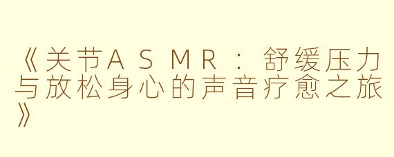 《关节ASMR：舒缓压力与放松身心的声音疗愈之旅》