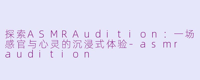 探索ASMRAudition：一场感官与心灵的沉浸式体验-asmr audition