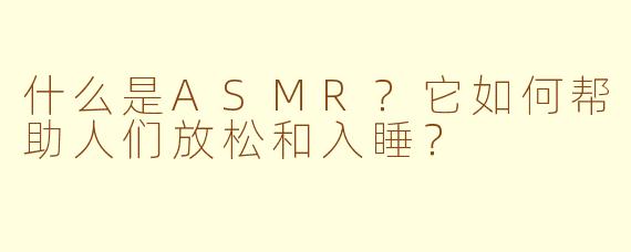 什么是ASMR?它如何帮助人们放松和入睡?