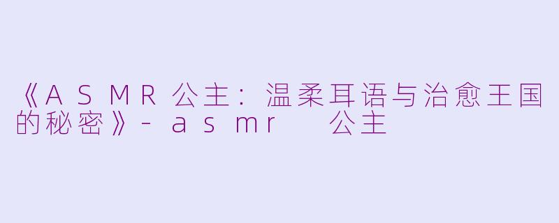 《ASMR公主：温柔耳语与治愈王国的秘密》-asmr 公主