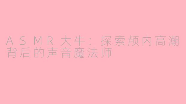ASMR大牛：探索颅内高潮背后的声音魔法师