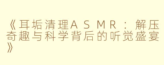 《耳垢清理ASMR：解压奇趣与科学背后的听觉盛宴》