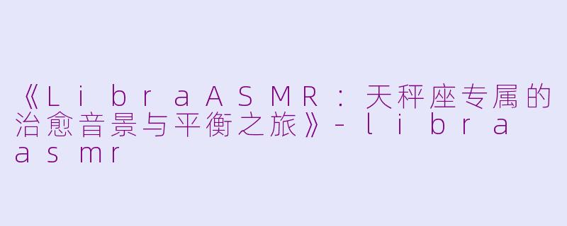 《LibraASMR：天秤座专属的治愈音景与平衡之旅》-libra asmr