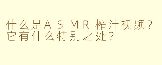 什么是ASMR榨汁视频？它有什么特别之处？
