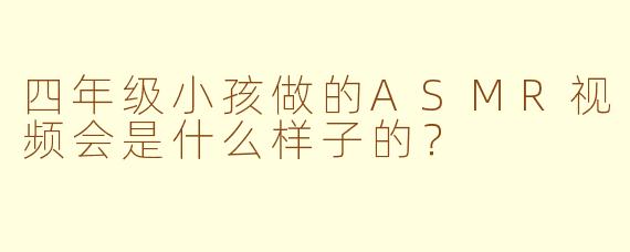 四年级小孩做的ASMR视频会是什么样子的？
