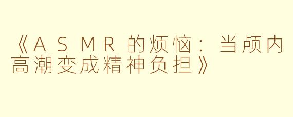 《ASMR的烦恼：当颅内高潮变成精神负担》