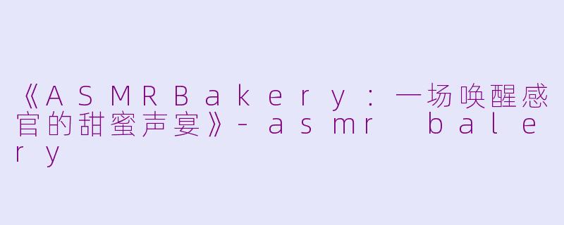 《ASMRBakery:一场唤醒感官的甜蜜声宴》