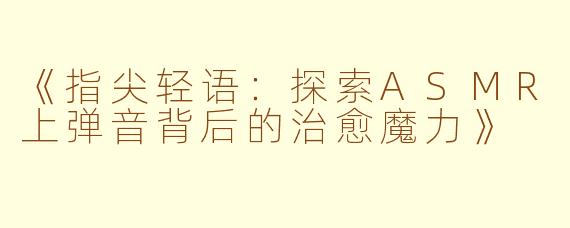《指尖轻语：探索ASMR上弹音背后的治愈魔力》