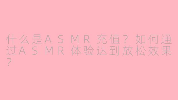 什么是ASMR充值？如何通过ASMR体验达到放松效果？