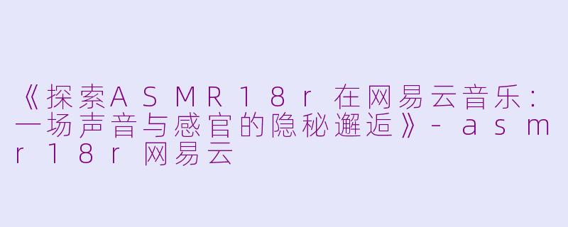 《探索ASMR18r在网易云音乐：一场声音与感官的隐秘邂逅》-asmr18r网易云