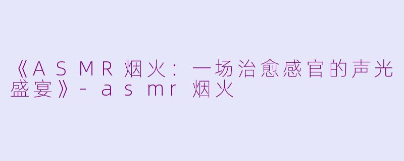 《ASMR烟火:一场治愈感官的声光盛宴》