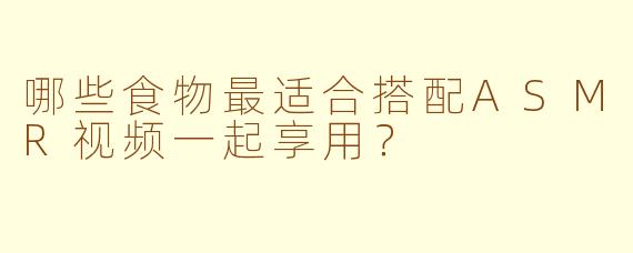 哪些食物最适合搭配ASMR视频一起享用？